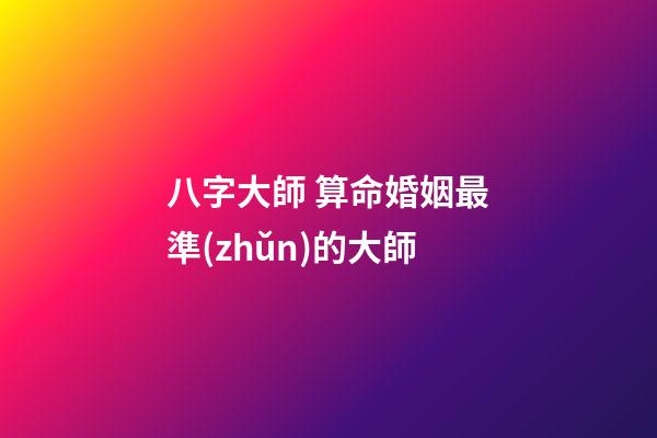 八字大師 算命婚姻最準(zhǔn)的大師-第1張-觀點-玄機派